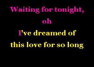 Waiting for tonight,
oh
I've dreamed of

this love for so long