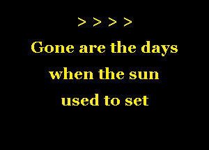 )

Gone are the days

when the sun

used to set
