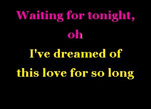 Waiting for tonight,
oh
I've dreamed of

this love for so long