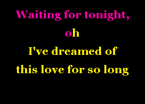 Waiting for tonight,
oh
I've dreamed of

this love for so long