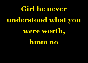 Girl he never

understood what you

were worth,

hmm no