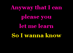 Anyway that I can
please you
let me learn

So I wanna know