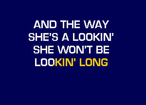 AND THE WAY
SHE'S A LOUKIN'
SHE WON'T BE

LOOKIM LONG