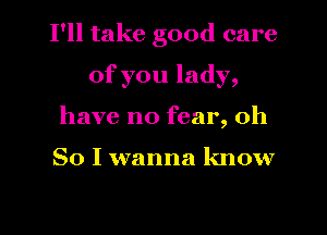 I'll take good care
of you lady,
have no fear, Oh

So I wanna know