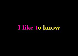 I like to know