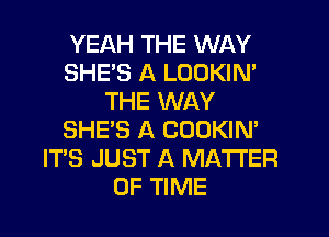 YEAH THE WAY
SHES A LOOKIN'
THE WAY
SHE'S A COOKIN'
ITS JUST A MATTER
OF TIME