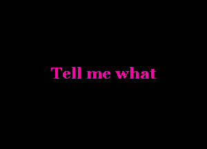 Tell me what