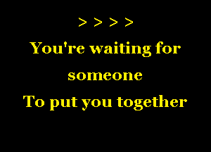 )

You're waiting for

someone

To put you together