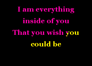 I am everything
inside of you
That you wish you

could be

g