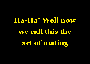 Ha-Ha! Well now

we call this the

act of mating