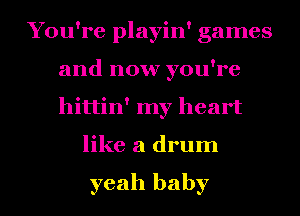 You're playin' games
and now you're
hittin' my heart

like a drum

yeah baby I