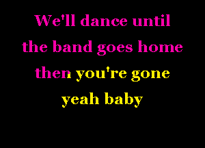 We'll dance until
the band goes home
then you're gone

yeah baby