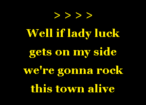 Well iflady luck

gets on my side

we're gonna rock

this town alive I