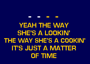 YEAH THE WAY

SHES A LOOKIM
THE WAY SHE'S A COOKIN'

ITS JUST A MATTER
OF TIME