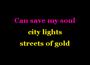 Can save my soul

city lights

streets of gold