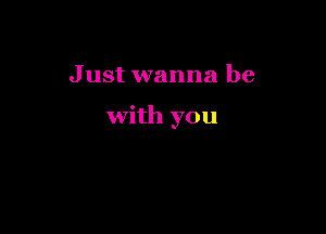 Just wanna be

with you
