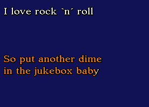 I love rock n' r011

So put another dime
in the jukebox baby