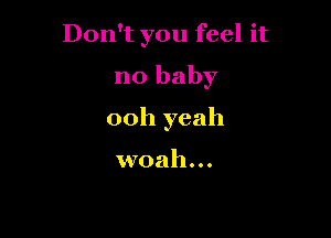 Don't you feel it

no baby

00h yeah

woah...