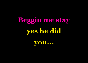 Beggin me stay

yes he did

you...