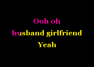 Ooh oh

husband girlfriend

Yeah
