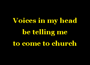 Voices in my head

be telling me

to come to church