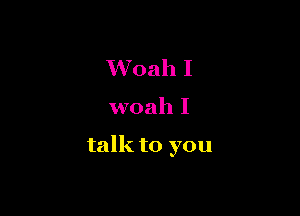 Woah I

woah I

talk to you