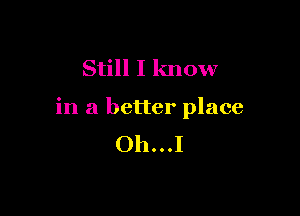 Still I know

in a better place
Oh...I