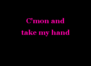 C'mon and

take my hand