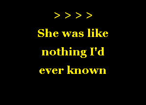 She was like

nothing I'd

ever known