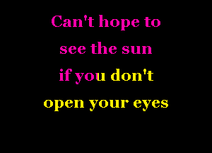 Can't hope to

see the sun

if you don't

open your eyes