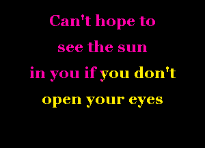 Can't hope to
see the sun
in you if you don't

open your eyes