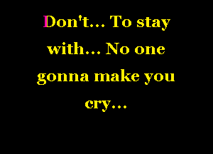 Don't... To stay

with... No one
gonna make you

cry. . .