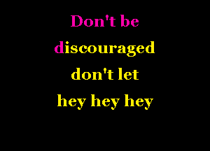 Don't be
discouraged

don't let

hey hey hey