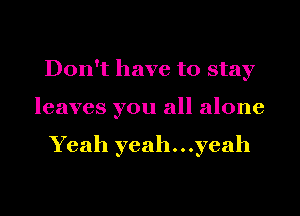 Don't have to stay

leaves you all alone

Yeah yeah...yeah
