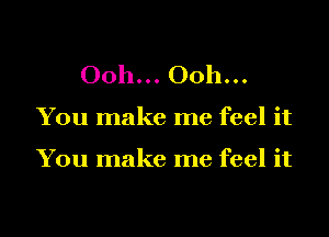 Ooh... Ooh...

You make me feel it

You make me feel it