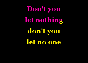 Don't you

let nothing

don't you

let no one