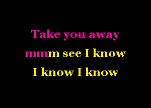 Take you away

mmm see I know

I know I know