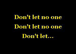 Don't let no one

Don't let no one

Don't let. . .