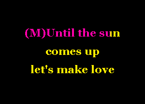 (M)Until the sun

comes up

let's make love