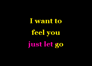 I want to

feel you

just let go