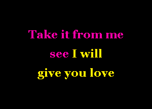 Take it from me

see I will

give you love