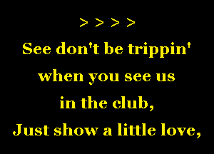 See don't be trippin'
when you see us
in the club,

Just show a little love,