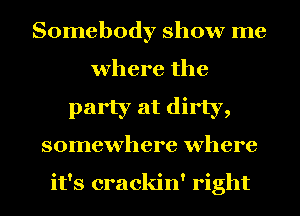 Somebody show me
where the
party at dirty,
somewhere where

it's crackin' right