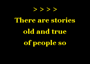 ) )
There are stories

old and true

of people so
