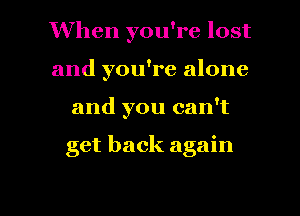 When you're lost
and you're alone
and you can't

get back again

g