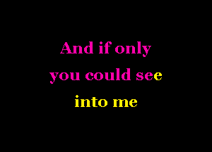 And if only

you could see

into me