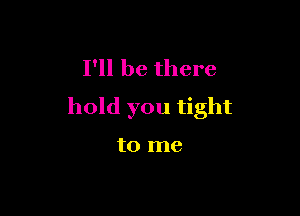 I'll be there
hold you tight

to me