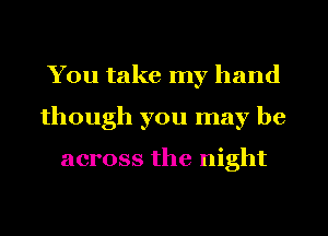 You take my hand
though you may be

across the night