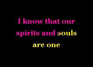 I know that our

spirits and souls

are one