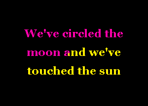 We've circled the

moon and we've

touched the sun